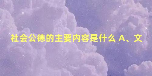 社会公德的主要内容是什么 A、文明礼貌